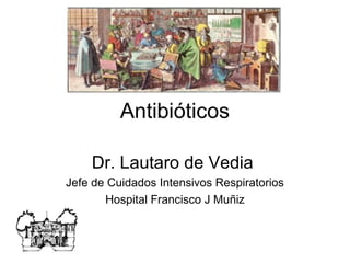 Antibióticos

    Dr. Lautaro de Vedia
Jefe de Cuidados Intensivos Respiratorios
       Hospital Francisco J Muñiz
 