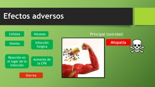 Efectos adversos
Cefalea Náuseas
Vómito Infección
fúngica
Reacción en
el lugar de la
infección
Aumento de
la CPK
Diarrea
Principal toxicidad:
Miopatía
 