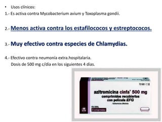 • Usos clínicos:
1.- Es activa contra Mycobacterium avium y Toxoplasma gondii.
2.- Menos activa contra los estafilococos y estreptococos.
3.- Muy efectivo contra especies de Chlamydias.
4.- Efectivo contra neumonía extra.hospitalaria.
Dosis de 500 mg c/día en los siguientes 4 días.
 
