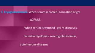 4. Eryoglobulinemia- When serum is cooled–Formation of gel
IgG/IgM.
When serum is warmed– gel re-dissolves.
Found in myelomas, macroglobulinemias,
autoimmune diseases
 