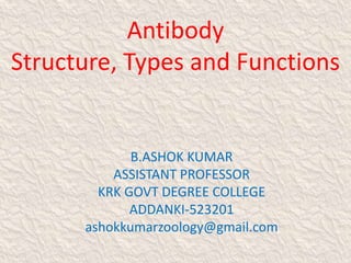 Antibody
Structure, Types and Functions
B.ASHOK KUMAR
ASSISTANT PROFESSOR
KRK GOVT DEGREE COLLEGE
ADDANKI-523201
ashokkumarzoology@gmail.com
 