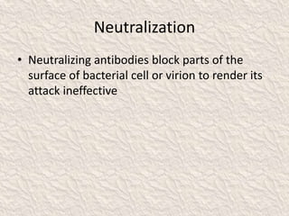 Neutralization
• Neutralizing antibodies block parts of the
surface of bacterial cell or virion to render its
attack ineffective
 