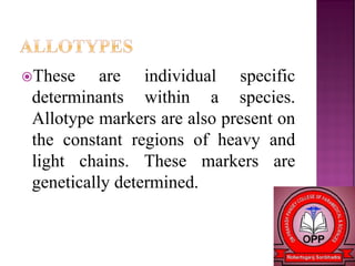 These are individual specific
determinants within a species.
Allotype markers are also present on
the constant regions of heavy and
light chains. These markers are
genetically determined.
 