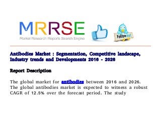 Antibodies Market : Segmentation, Competitive landscape,
Industry trends and Developments 2016 - 2026
Report Description
The global market for antibodies between 2016 and 2026.
The global antibodies market is expected to witness a robust
CAGR of 12.5% over the forecast period. The study
 