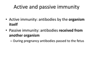 Active and passive immunity
• Active immunity: antibodies by the organism
itself
• Passive immunity: antibodies received from
another organism
– During pregnancy antibodies passed to the fetus
 