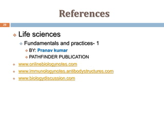 References
29
 Life sciences
 Fundamentals and practices- 1
 BY: Pranav kumar
 PATHFINDER PUBLICATION
 www.onlinebiologynotes.com
 www.immunologynotes.antibodystructures.com
 www.biologydiscussion.com
 
