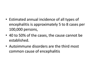 • Estimated annual incidence of all types of
encephalitis is approximately 5 to 8 cases per
100,000 persons,
• 40 to 50% of the cases, the cause cannot be
established.
• Autoimmune disorders are the third most
common cause of encephalitis
 