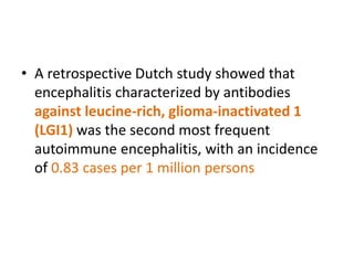 • A retrospective Dutch study showed that
encephalitis characterized by antibodies
against leucine-rich, glioma-inactivated 1
(LGI1) was the second most frequent
autoimmune encephalitis, with an incidence
of 0.83 cases per 1 million persons
 