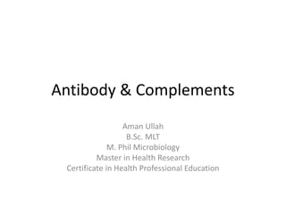 Antibody & Complements
Aman Ullah
B.Sc. MLT
M. Phil Microbiology
Master in Health Research
Certificate in Health Professional Education
 
