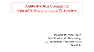 Antibody-Drug Conjugates:
Current Status and Future Perspective
Presenter: Dr. Pranav Sopory
Junior Resident, MD Pharmacology
All India Institute of Medical Sciences
New Delhi
1
 