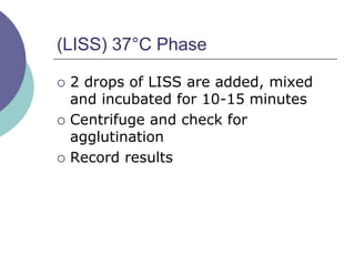 (LISS) 37°C Phase
 2 drops of LISS are added, mixed
and incubated for 10-15 minutes
 Centrifuge and check for
agglutination
 Record results
 