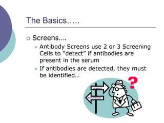 The Basics…..
 Screens….
 Antibody Screens use 2 or 3 Screening
Cells to “detect” if antibodies are
present in the serum
 If antibodies are detected, they must
be identified…
present
Not present
 