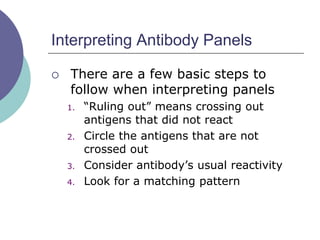 Interpreting Antibody Panels
 There are a few basic steps to
follow when interpreting panels
1. “Ruling out” means crossing out
antigens that did not react
2. Circle the antigens that are not
crossed out
3. Consider antibody’s usual reactivity
4. Look for a matching pattern
 