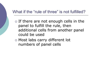 What if the “rule of three” is not fulfilled?
 If there are not enough cells in the
panel to fulfill the rule, then
additional cells from another panel
could be used
 Most labs carry different lot
numbers of panel cells
 