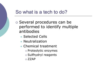 So what is a tech to do?
 Several procedures can be
performed to identify multiple
antibodies
 Selected Cells
 Neutralization
 Chemical treatment
 Proteolytic enzymes
 Sulfhydryl reagents
 ZZAP
 