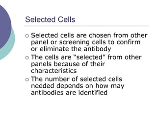 Selected Cells
 Selected cells are chosen from other
panel or screening cells to confirm
or eliminate the antibody
 The cells are “selected” from other
panels because of their
characteristics
 The number of selected cells
needed depends on how may
antibodies are identified
 