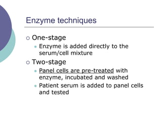 Enzyme techniques
 One-stage
 Enzyme is added directly to the
serum/cell mixture
 Two-stage
 Panel cells are pre-treated with
enzyme, incubated and washed
 Patient serum is added to panel cells
and tested
 