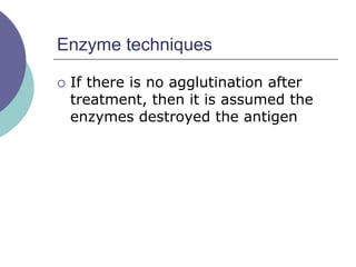 Enzyme techniques
 If there is no agglutination after
treatment, then it is assumed the
enzymes destroyed the antigen
 