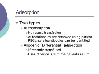 Adsorption
 Two types:
 Autoadsorption
 No recent transfusion
 Autoantibodies are removed using patient
RBCs, so alloantibodies can be identified
 Allogenic (Differential) adsorption
 If recently transfused
 Uses other cells with the patients serum
 