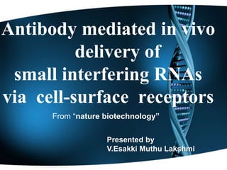 Antibody mediated in vivo 
delivery of 
small interfering RNAs 
via cell-surface receptors 
From “nature biotechnology” 
Presented by 
V.Esakki Muthu Lakshmi 
 