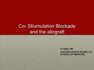 Co- Stiumulation Blockadeand the allograft ItiYadav, MD HOFSTRA NORTH SHORE LIJ SCHOOL OF MEDICINE 