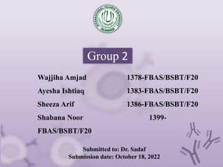 Group 2
Wajjiha Amjad 1378-FBAS/BSBT/F20
Ayesha Ishtiaq 1383-FBAS/BSBT/F20
Sheeza Arif 1386-FBAS/BSBT/F20
Shabana Noor 1399-
FBAS/BSBT/F20
Submitted to: Dr. Sadaf
Submission date: October 18, 2022
 