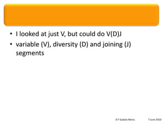 Loose ends & future directionsCould use more sequences (readily available),especiallynon-functional (not so common)Correct bad alignments for FW1Looked at just V, but could do V(D)J Other methods for assessing % lethalPlot conserved positions onto crystal structureD F Gadala-Maria	7 June 2010