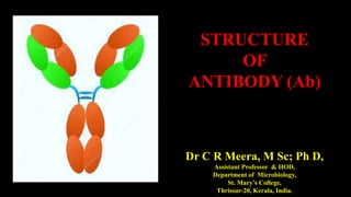 STRUCTURE
OF
ANTIBODY (Ab)
Dr C R Meera, M Sc; Ph D,
Assistant Professor & HOD,
Department of Microbiology,
St. Mary’s College,
Thrissur-20, Kerala, India.
 