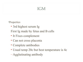 IGM
•Properties
• 3rd highest serum Ig
First Ig made by fetus and B cells
• It Fixes complement
• Can not cross placenta
• Complete antibodies
• Usual temp 20c but best temperature is 4c
–Agglutinating antibody
 