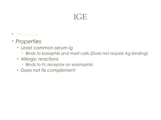 IGE
• Structure
• Properties
• Least common serum Ig
• Binds to basophils and mast cells (Does not require Ag binding)
• Allergic reactions
• Binds to Fc receptor on eosinophils
• Does not fix complement
 