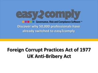 Discover why 50,000 professionals have
       already switched to easy2comply




Foreign Corrupt Practices Act of 1977
         UK Anti-Bribery Act
 