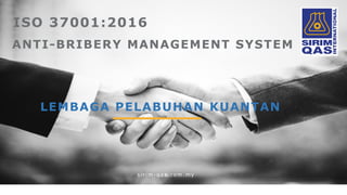 ISO 37001:2016
ANTI-BRIBERY MANAGEMENT SYSTEM
LEMBAGA PELABUHAN KUANTAN
si ri m-qas.com.my
 