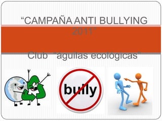 “CAMPAÑA ANTI BULLYING 2011” Club  “águilas ecológicas”  