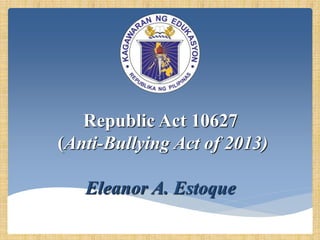 Republic Act 10627
(Anti-Bullying Act of 2013)
Eleanor A. Estoque
 