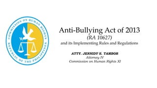 Anti-Bullying Act of 2013
(RA 10627)
and its Implementing Rules and Regulations
ATTY. JENNIDY S. TAMBOR
Attorney IV
Commission on Human Rights XI
 