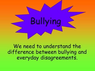 We need to understand the
difference between bullying and
everyday disagreements.
Bullying
 