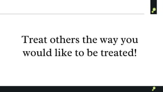 Treat others the way you
would like to be treated!
 