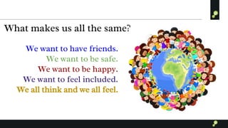 What makes us all the same?
We want to have friends.
We want to be safe.
We want to be happy.
We want to feel included.
We all think and we all feel.
 