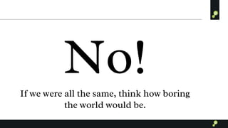 No!If we were all the same, think how boring
the world would be.
 