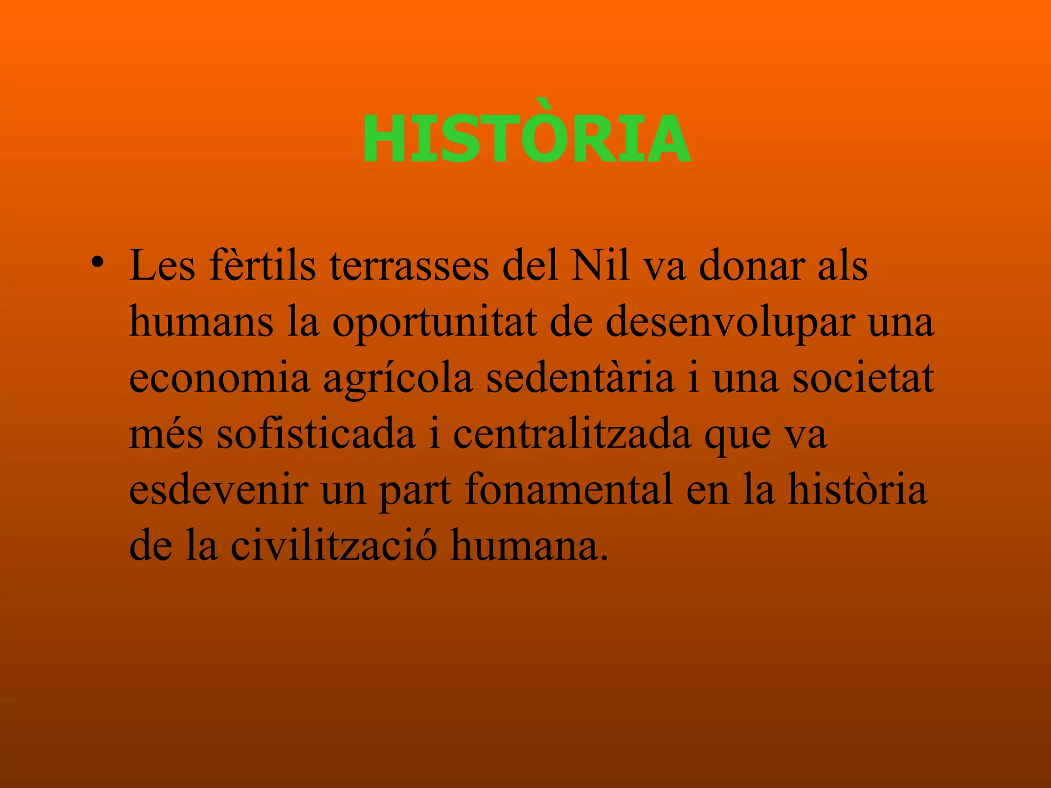HISTÒRIA Les fèrtils terrasses del Nil va donar als humans la oportunitat de desenvolupar una economia agrícola sedentària i una societat més sofisticada i centralitzada que va esdevenir un part fonamental en la història de la civilització humana.  