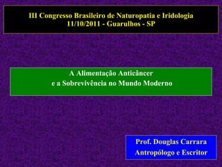 III Congresso Brasileiro de Naturopatia e Iridologia 11/10/2011 - Guarulhos - SP A Alimentação Anticâncer e a Sobrevivência no Mundo Moderno Prof. Douglas Carrara Antropólogo e Escritor 