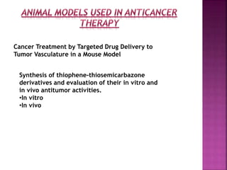 Cancer Treatment by Targeted Drug Delivery to
Tumor Vasculature in a Mouse Model
Synthesis of thiophene-thiosemicarbazone
derivatives and evaluation of their in vitro and
in vivo antitumor activities.
•In vitro
•In vivo
 