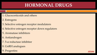 HORMONAL DRUGS
1. Glucocorticoids and others
2. Estrogens
3. Selective estrogen receptor modulators
4. Selective estrogen receptor down regulators
5. Aromatase inhibitors
6. Antiandrogen
7. 5-α reductase inhibitor
8. GnRH analogues
9. Progestins JEGAN
 
