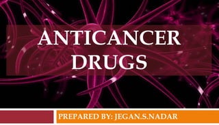 PREPARED BY: JEGAN.S.NADAR
ANTICANCER
DRUGS
 