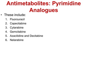 Antimetabolites: Pyrimidine
Analogues
• These include:
1. Fluorouracil
2. Capecitabine
3. Cytarabine
4. Gemcitabine
5. Azacitidine and Decitabine
6. Nelarabine
 