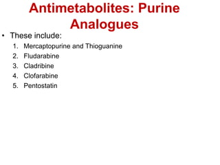 Antimetabolites: Purine
Analogues
• These include:
1. Mercaptopurine and Thioguanine
2. Fludarabine
3. Cladribine
4. Clofarabine
5. Pentostatin
 