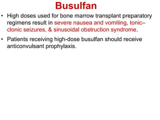 Busulfan
• High doses used for bone marrow transplant preparatory
regimens result in severe nausea and vomiting, tonic–
clonic seizures, & sinusoidal obstruction syndrome.
• Patients receiving high-dose busulfan should receive
anticonvulsant prophylaxis.
 