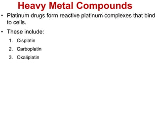 Heavy Metal Compounds
• Platinum drugs form reactive platinum complexes that bind
to cells.
• These include:
1. Cisplatin
2. Carboplatin
3. Oxaliplatin
 