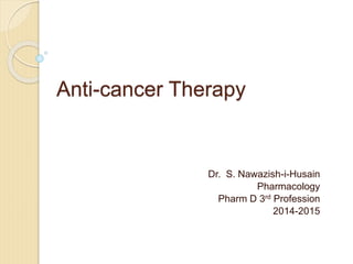 Anti-cancer Therapy
Dr. S. Nawazish-i-Husain
Pharmacology
Pharm D 3rd Profession
2014-2015
 