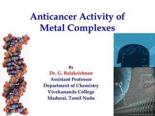 Anticancer Activity of
Metal Complexes
By
Dr. G. Balakrishnan
Assistant Professor
Department of Chemistry
Vivekananda College
Madurai, Tamil Nadu
 